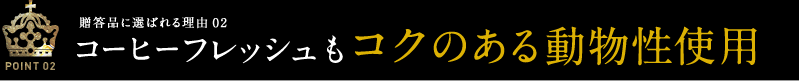 POINT02 贈答品に選ばれる理由02　コーヒーフレッシュもコクのある 動物性使用