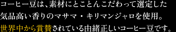 コーヒー豆は、マサマ・キリマンジャロを使用。世界中から賞賛されているコーヒー豆です。