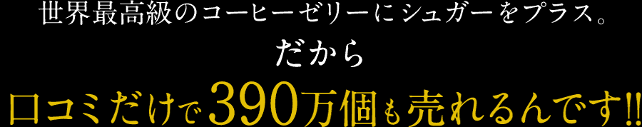 世界最高級のコーヒーゼリーにシュガーをプラス。だから口コミだけで390万個も売れるんです!!